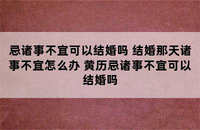 忌诸事不宜可以结婚吗 结婚那天诸事不宜怎么办 黄历忌诸事不宜可以结婚吗